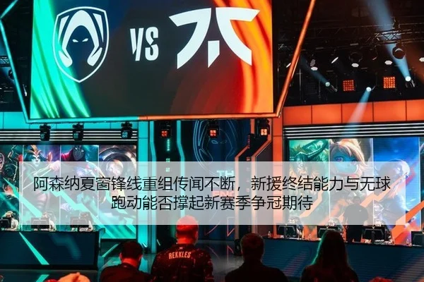 阿森纳夏窗锋线重组传闻不断，新援终结能力与无球跑动能否撑起新赛季争冠期待